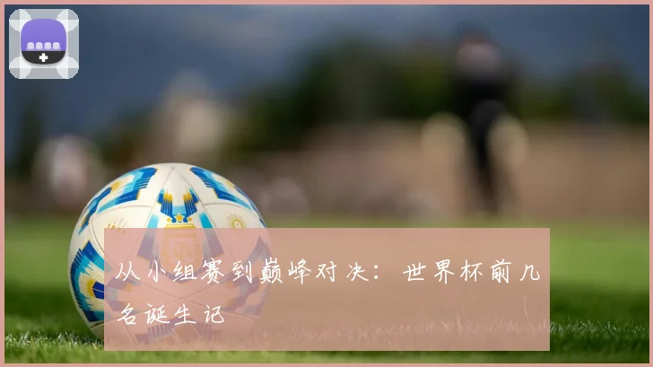 从小组赛到巅峰对决：世界杯前几名诞生记