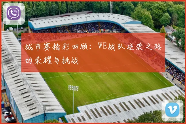 城市赛精彩回顾：WE战队逆袭之路的荣耀与挑战