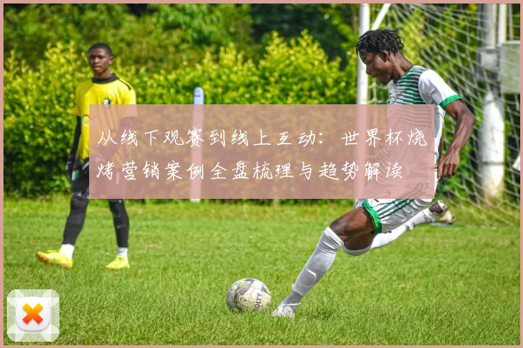 从线下观赛到线上互动：世界杯烧烤营销案例全盘梳理与趋势解读