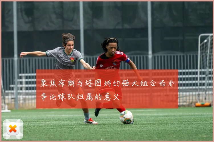 聚焦布朗与塔图姆的强大组合而非争论球队归属的意义