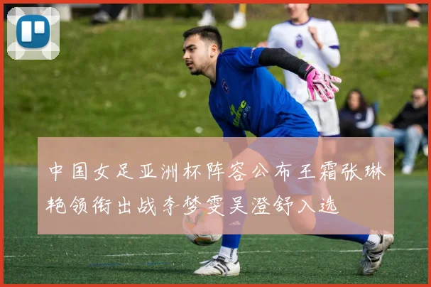 中国女足亚洲杯阵容公布王霜张琳艳领衔出战李梦雯吴澄舒入选
