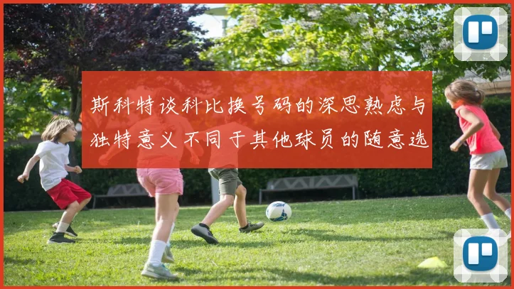 斯科特谈科比换号码的深思熟虑与独特意义不同于其他球员的随意选择
