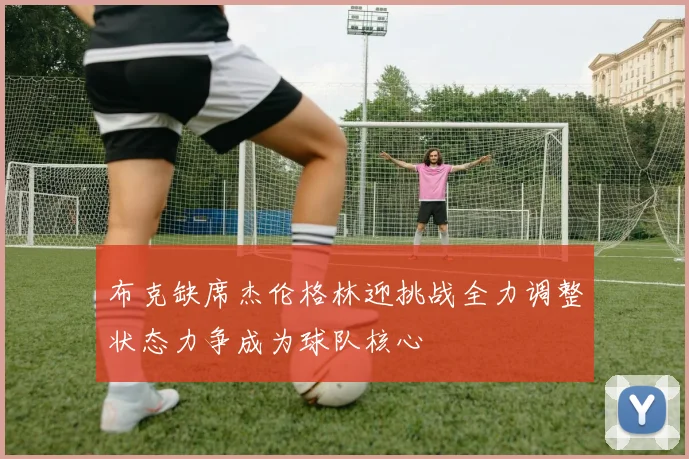 布克缺席杰伦格林迎挑战全力调整状态力争成为球队核心