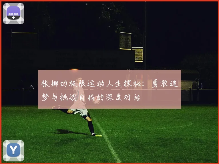 张娜的极限运动人生探秘：勇敢追梦与挑战自我的深度对话