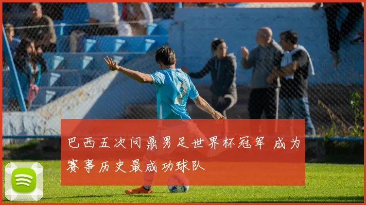 巴西五次问鼎男足世界杯冠军 成为赛事历史最成功球队
