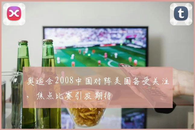 奥运会2008中国对阵美国备受关注，焦点比赛引发期待