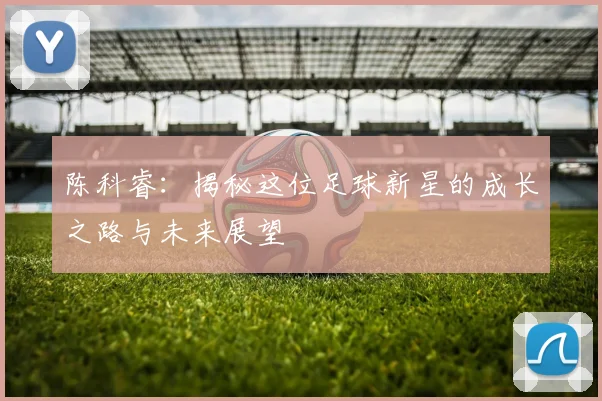 陈科睿：揭秘这位足球新星的成长之路与未来展望