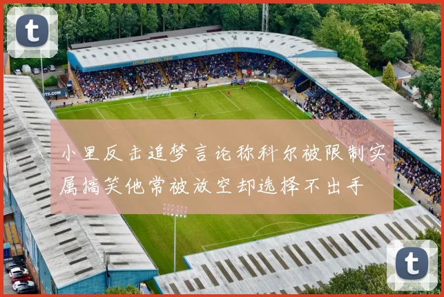 小里反击追梦言论称科尔被限制实属搞笑他常被放空却选择不出手